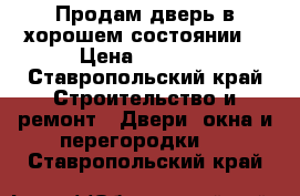 Продам дверь в хорошем состоянии! › Цена ­ 2 500 - Ставропольский край Строительство и ремонт » Двери, окна и перегородки   . Ставропольский край